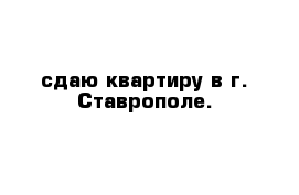 сдаю квартиру в г. Ставрополе.